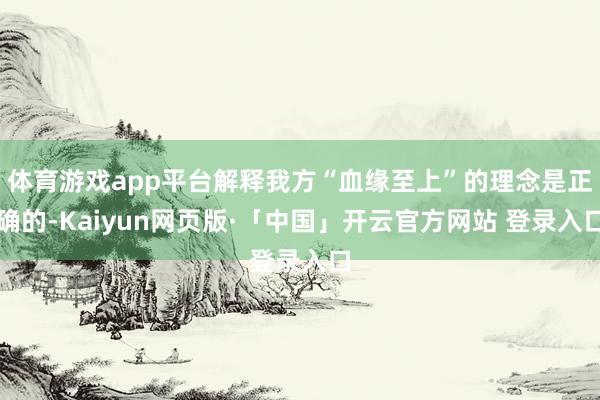 体育游戏app平台解释我方“血缘至上”的理念是正确的-Kaiyun网页版·「中国」开云官方网站 登录入口