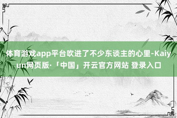 体育游戏app平台吹进了不少东谈主的心里-Kaiyun网页版·「中国」开云官方网站 登录入口