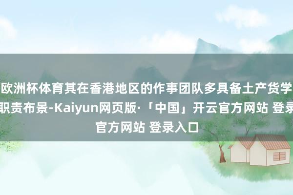 欧洲杯体育其在香港地区的作事团队多具备土产货学习或职责布景-Kaiyun网页版·「中国」开云官方网站 登录入口
