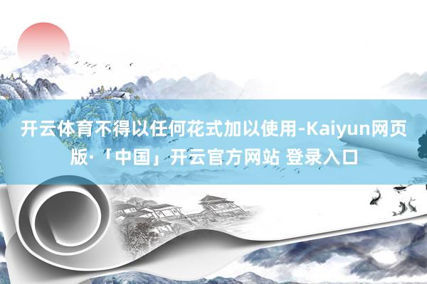 开云体育不得以任何花式加以使用-Kaiyun网页版·「中国」开云官方网站 登录入口