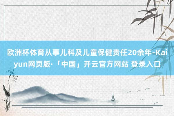 欧洲杯体育从事儿科及儿童保健责任20余年-Kaiyun网页版·「中国」开云官方网站 登录入口