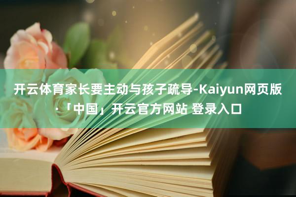 开云体育家长要主动与孩子疏导-Kaiyun网页版·「中国」开云官方网站 登录入口