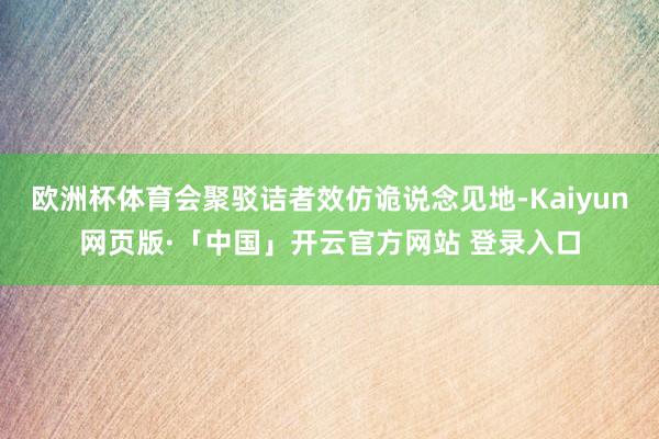 欧洲杯体育会聚驳诘者效仿诡说念见地-Kaiyun网页版·「中国」开云官方网站 登录入口